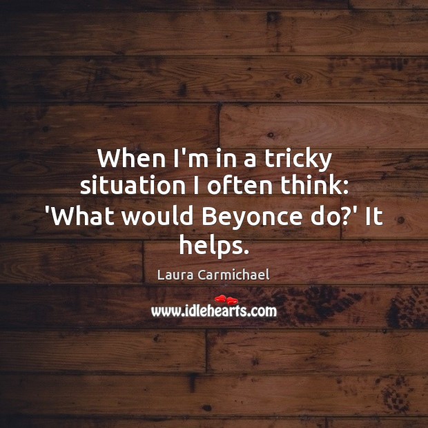 When I’m in a tricky situation I often think: ‘What would Beyonce do?’ It helps. Laura Carmichael Picture Quote