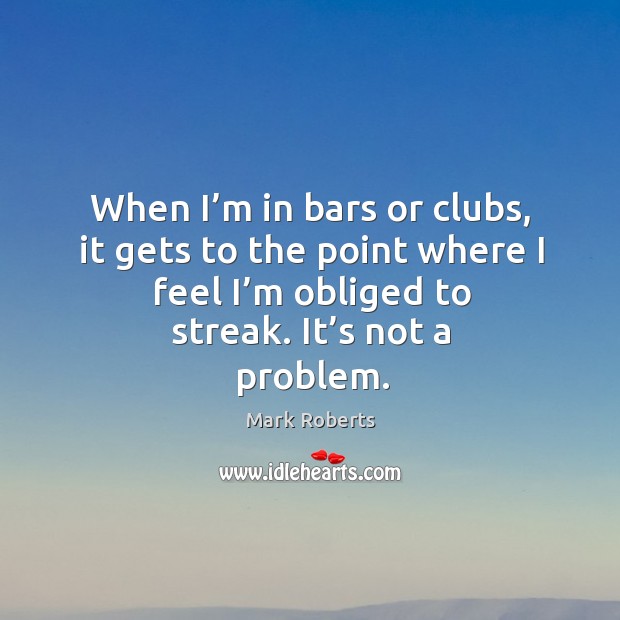 When I’m in bars or clubs, it gets to the point where I feel I’m obliged to streak. It’s not a problem. Image