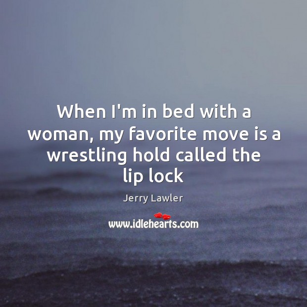 When I’m in bed with a woman, my favorite move is a wrestling hold called the lip lock Image
