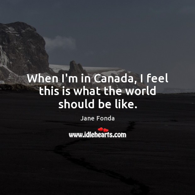 When I’m in Canada, I feel this is what the world should be like. Jane Fonda Picture Quote
