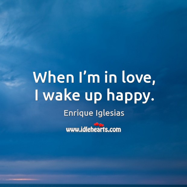 When I’m in love, I wake up happy. Enrique Iglesias Picture Quote