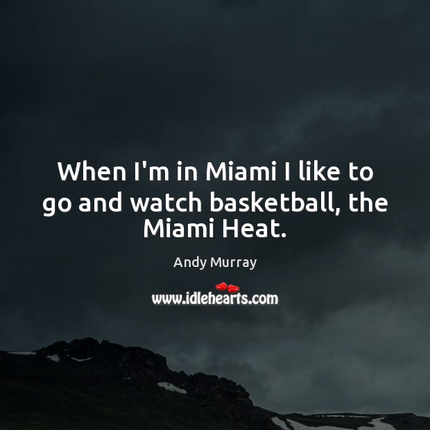 When I’m in Miami I like to go and watch basketball, the Miami Heat. Andy Murray Picture Quote