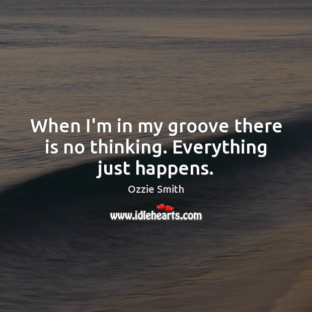 When I’m in my groove there is no thinking. Everything just happens. Ozzie Smith Picture Quote