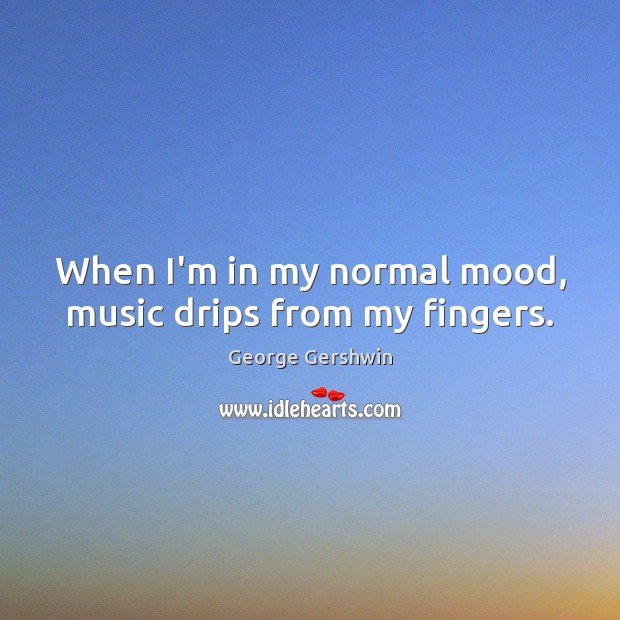When I’m in my normal mood, music drips from my fingers. George Gershwin Picture Quote