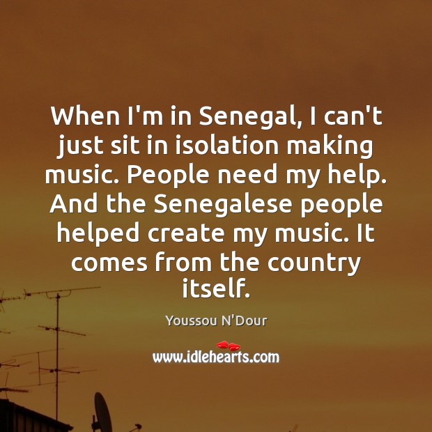 When I’m in Senegal, I can’t just sit in isolation making music. Youssou N’Dour Picture Quote