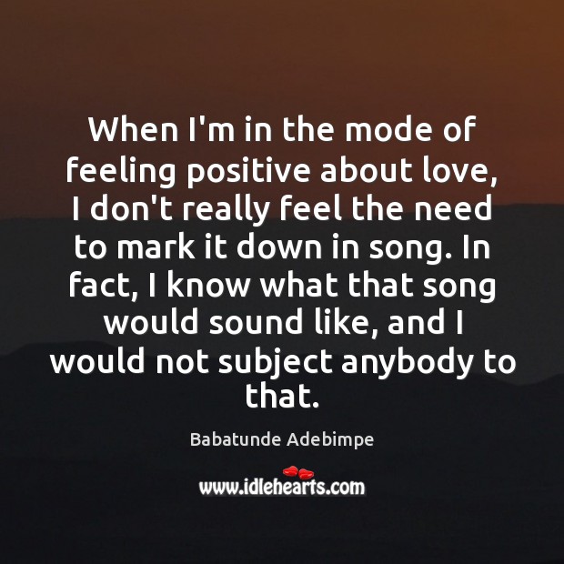 When I’m in the mode of feeling positive about love, I don’t Babatunde Adebimpe Picture Quote