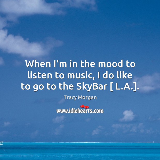 When I’m in the mood to listen to music, I do like to go to the SkyBar [ L.A.]. Tracy Morgan Picture Quote