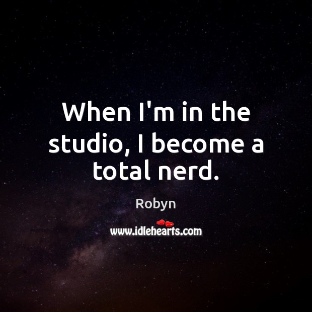 When I’m in the studio, I become a total nerd. Robyn Picture Quote