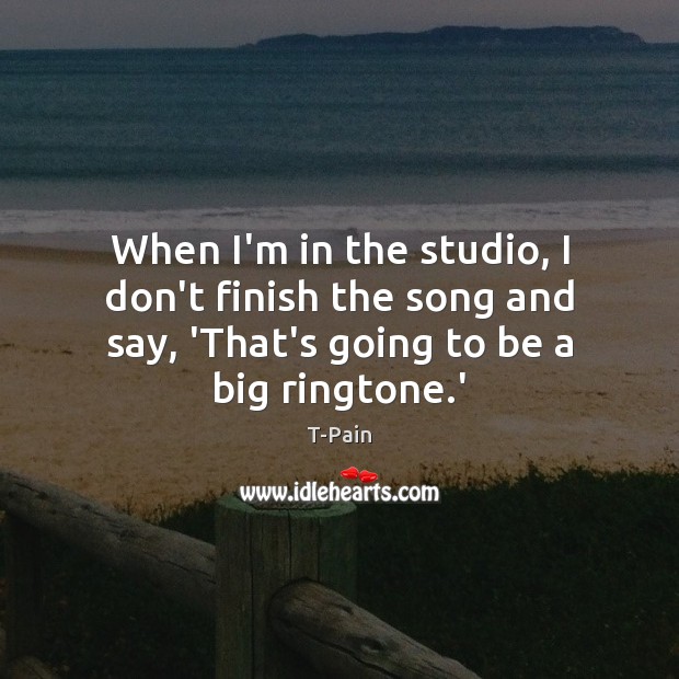 When I’m in the studio, I don’t finish the song and say, Image