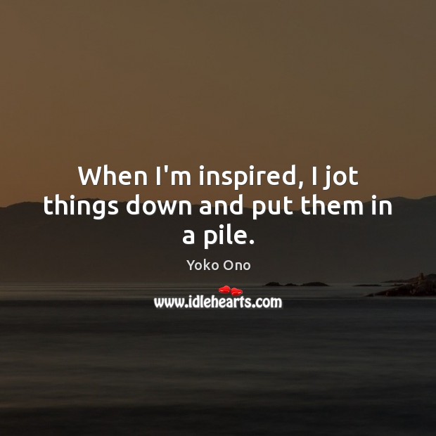 When I’m inspired, I jot things down and put them in a pile. Yoko Ono Picture Quote