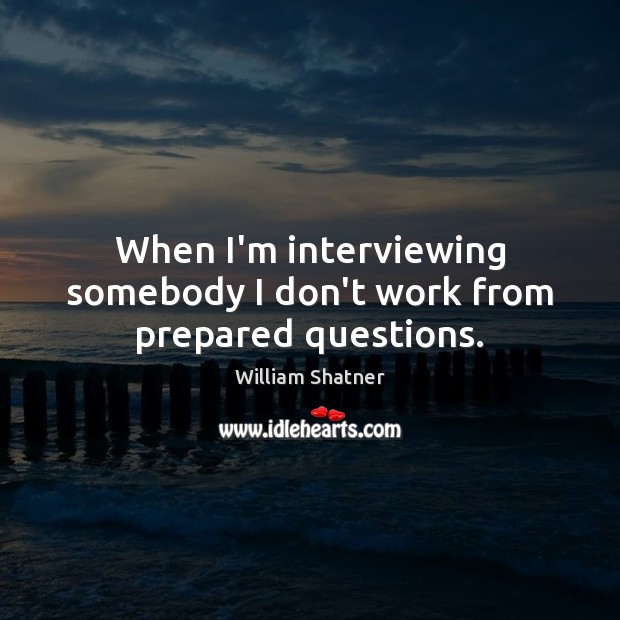 When I’m interviewing somebody I don’t work from prepared questions. William Shatner Picture Quote