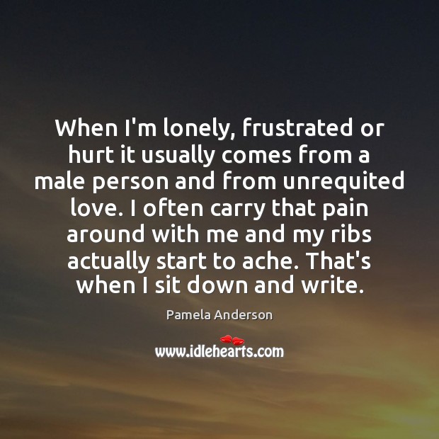 When I’m lonely, frustrated or hurt it usually comes from a male Pamela Anderson Picture Quote