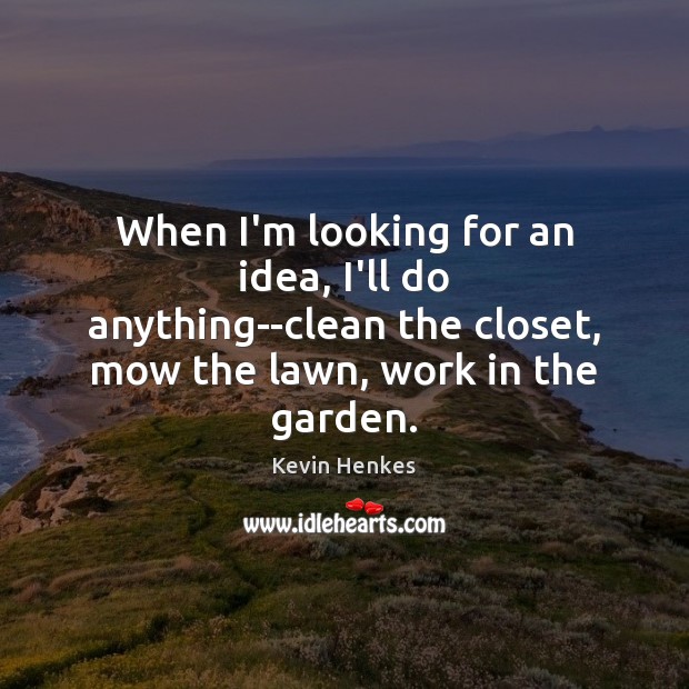 When I’m looking for an idea, I’ll do anything–clean the closet, mow Image