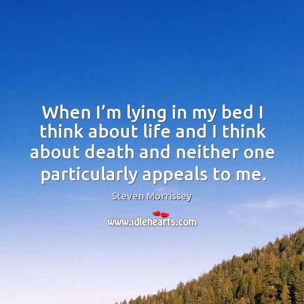 When I’m lying in my bed I think about life and I think about death and neither one particularly appeals to me. Steven Morrissey Picture Quote