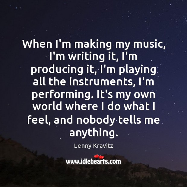 When I’m making my music, I’m writing it, I’m producing it, I’m Lenny Kravitz Picture Quote