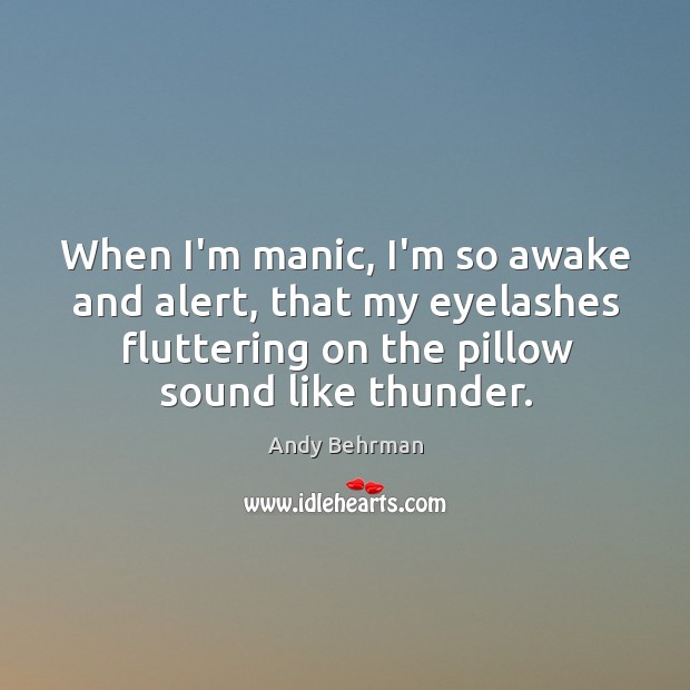 When I’m manic, I’m so awake and alert, that my eyelashes fluttering Andy Behrman Picture Quote