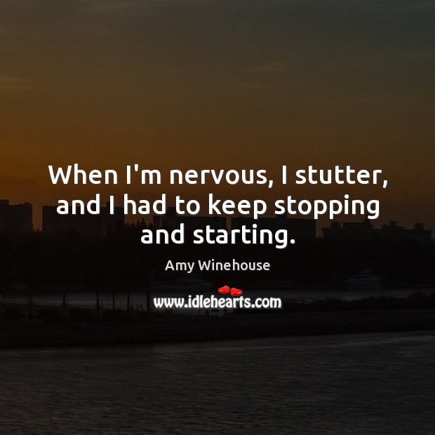 When I’m nervous, I stutter, and I had to keep stopping and starting. Amy Winehouse Picture Quote