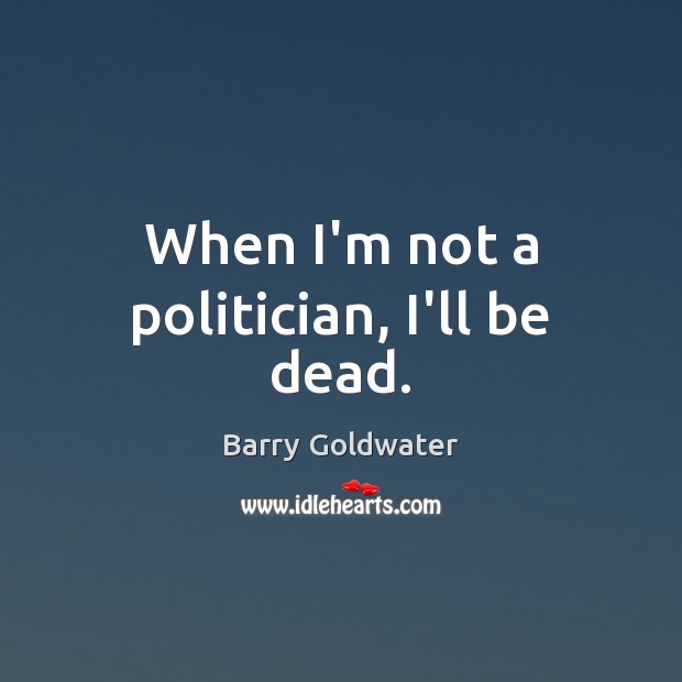 When I’m not a politician, I’ll be dead. Barry Goldwater Picture Quote