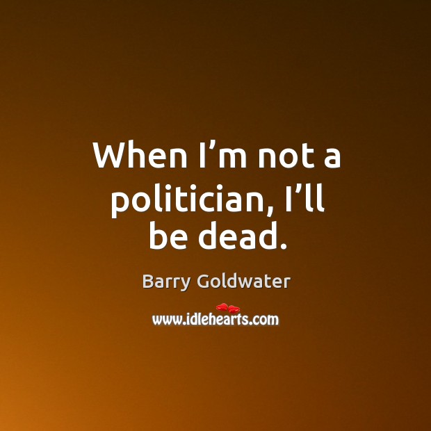When I’m not a politician, I’ll be dead. Image