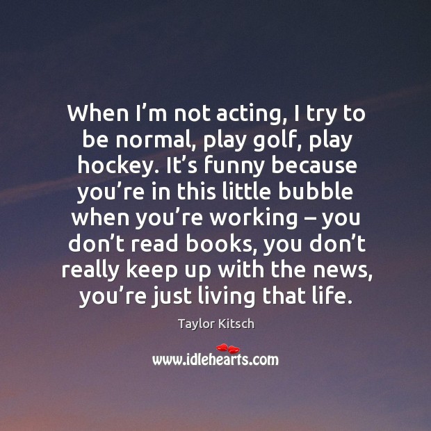 When I’m not acting, I try to be normal, play golf, play hockey. Image