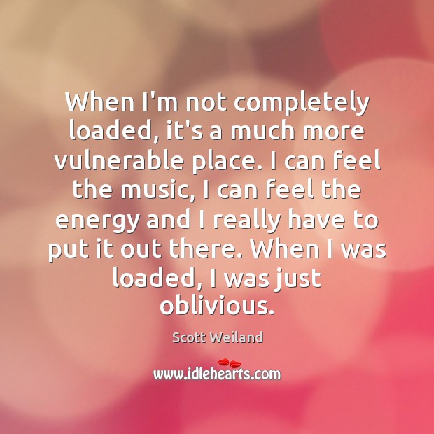 When I’m not completely loaded, it’s a much more vulnerable place. I Scott Weiland Picture Quote