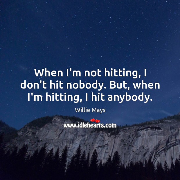 When I’m not hitting, I don’t hit nobody. But, when I’m hitting, I hit anybody. Willie Mays Picture Quote