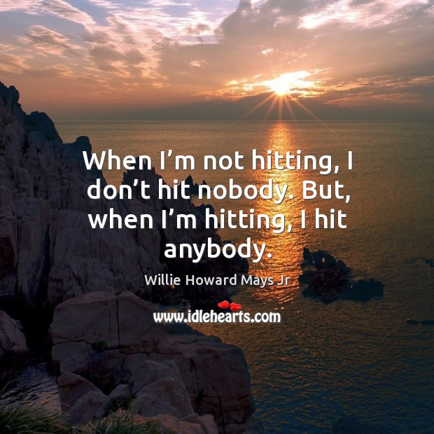 When I’m not hitting, I don’t hit nobody. But, when I’m hitting, I hit anybody. Willie Howard Mays Jr Picture Quote