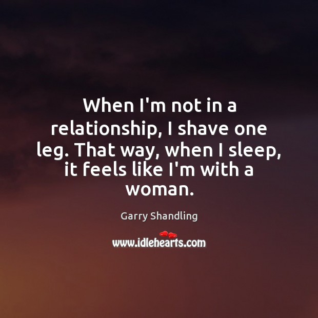 When I’m not in a relationship, I shave one leg. That way, Garry Shandling Picture Quote
