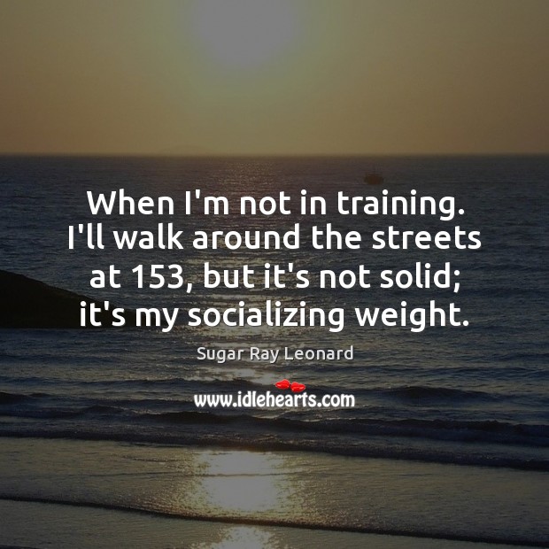 When I’m not in training. I’ll walk around the streets at 153, but Sugar Ray Leonard Picture Quote
