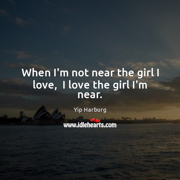 When I’m not near the girl I love,  I love the girl I’m near. Yip Harburg Picture Quote