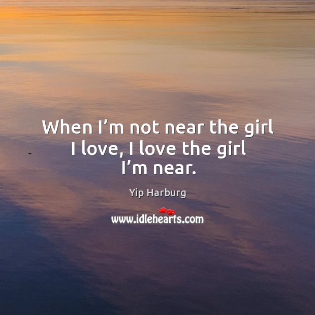 When I’m not near the girl I love, I love the girl I’m near. Yip Harburg Picture Quote