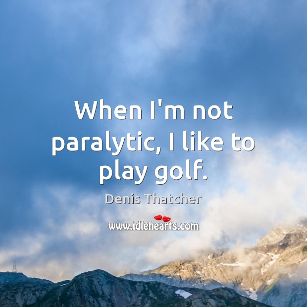 When I’m not paralytic, I like to play golf. Denis Thatcher Picture Quote