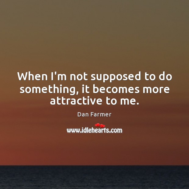 When I’m not supposed to do something, it becomes more attractive to me. Dan Farmer Picture Quote