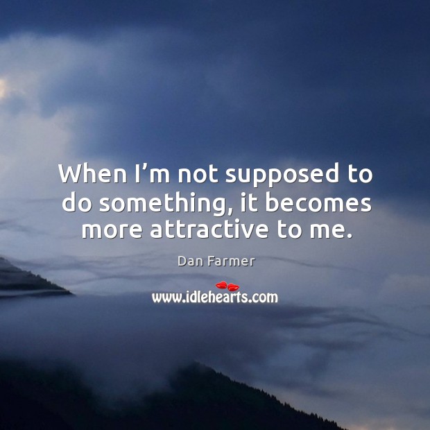 When I’m not supposed to do something, it becomes more attractive to me. Dan Farmer Picture Quote