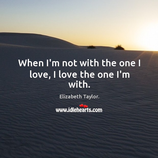 When I’m not with the one I love, I love the one I’m with. Elizabeth Taylor. Picture Quote
