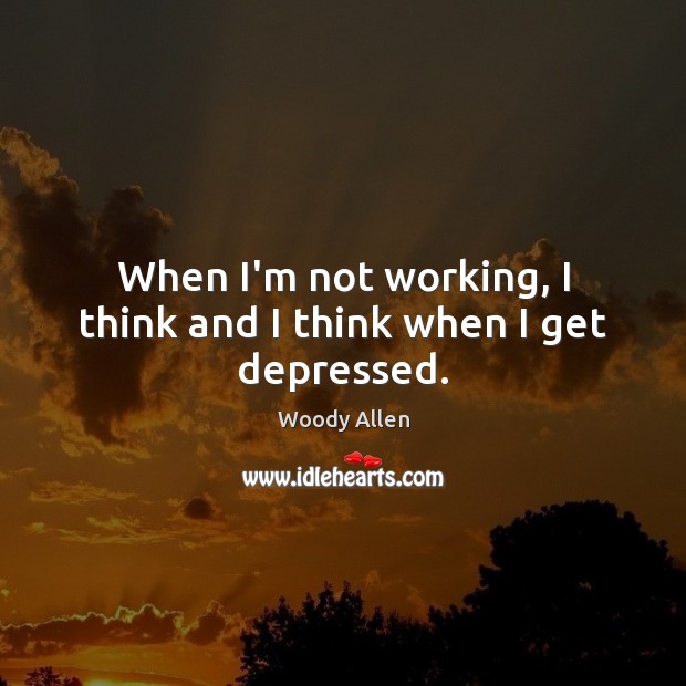 When I’m not working, I think and I think when I get depressed. Woody Allen Picture Quote