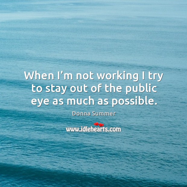 When I’m not working I try to stay out of the public eye as much as possible. Donna Summer Picture Quote