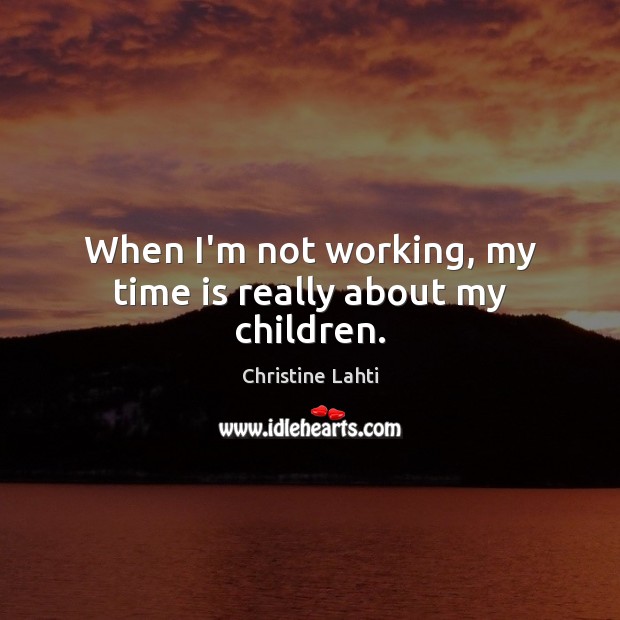 When I’m not working, my time is really about my children. Christine Lahti Picture Quote