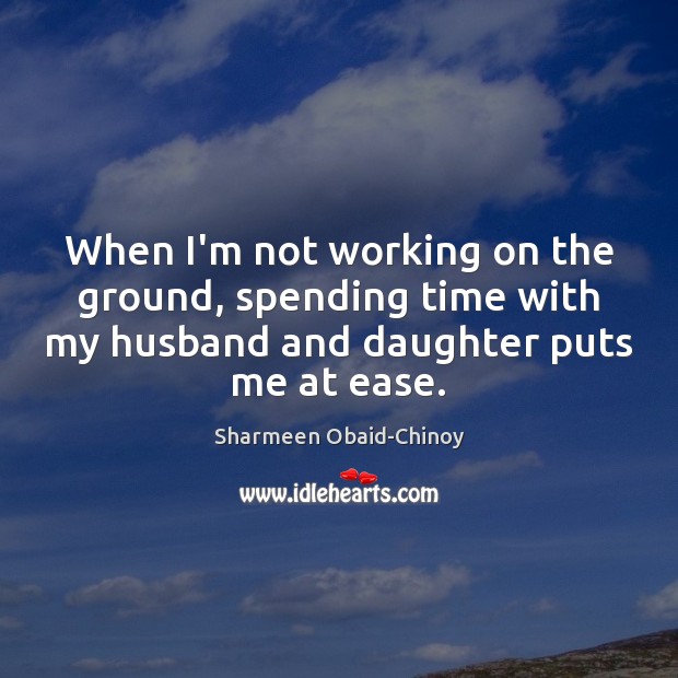 When I’m not working on the ground, spending time with my husband Sharmeen Obaid-Chinoy Picture Quote
