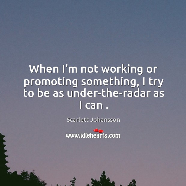 When I’m not working or promoting something, I try to be as under-the-radar as I can . Scarlett Johansson Picture Quote