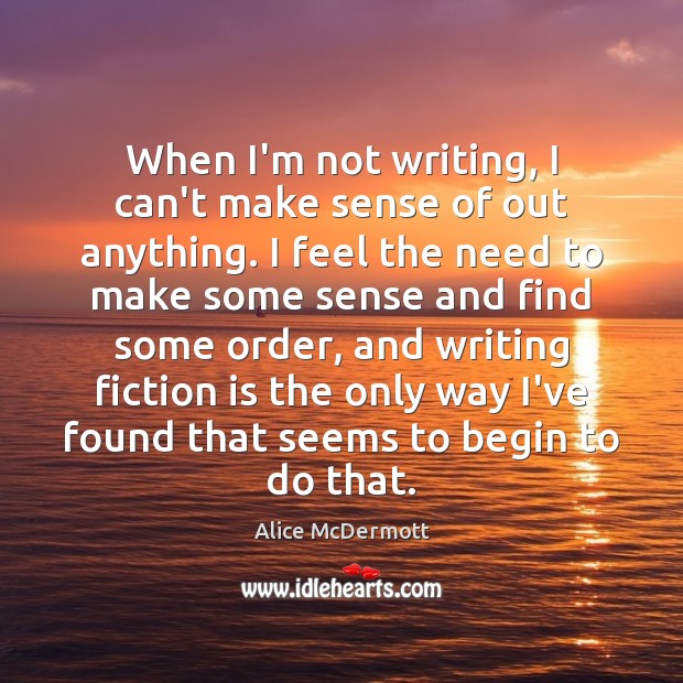 When I’m not writing, I can’t make sense of out anything. I Alice McDermott Picture Quote