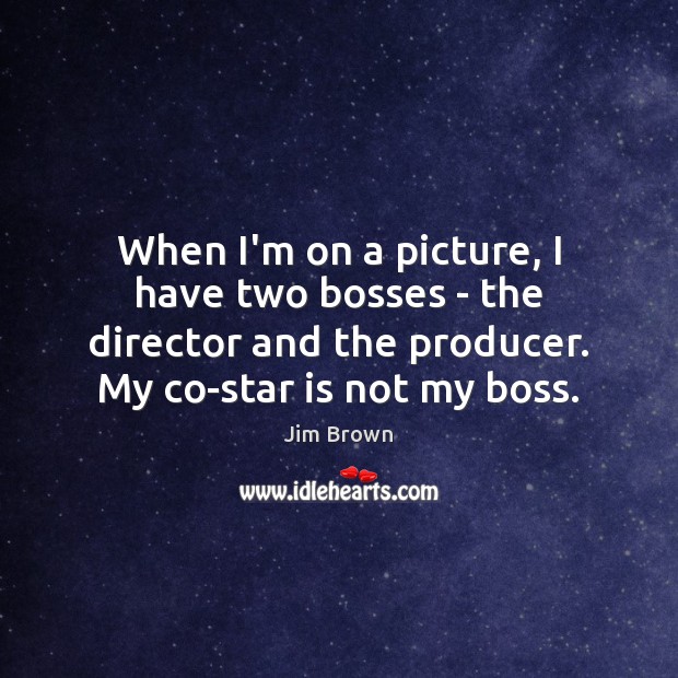 When I’m on a picture, I have two bosses – the director Jim Brown Picture Quote