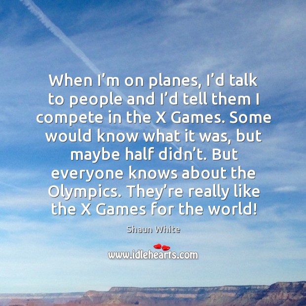 When I’m on planes, I’d talk to people and I’d tell them I compete in the x games. Shaun White Picture Quote