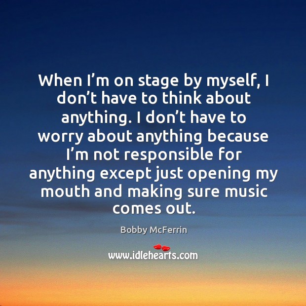 When I’m on stage by myself, I don’t have to think about anything. Image