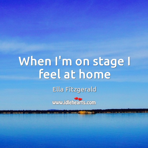 When I’m on stage I feel at home Ella Fitzgerald Picture Quote