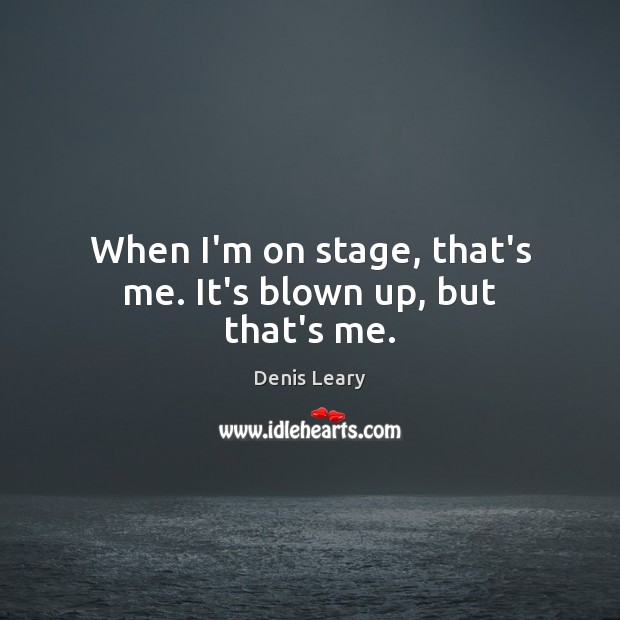 When I’m on stage, that’s me. It’s blown up, but that’s me. Denis Leary Picture Quote