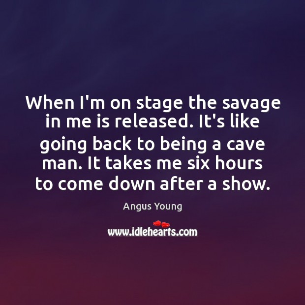When I’m on stage the savage in me is released. It’s like Angus Young Picture Quote