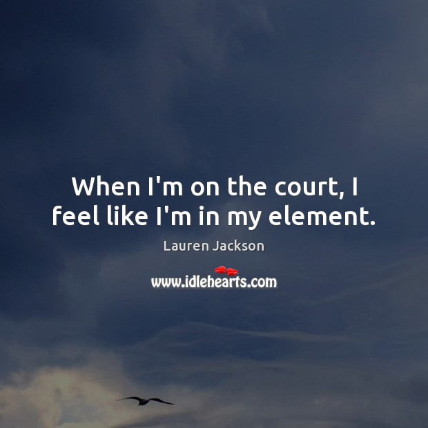 When I’m on the court, I feel like I’m in my element. 