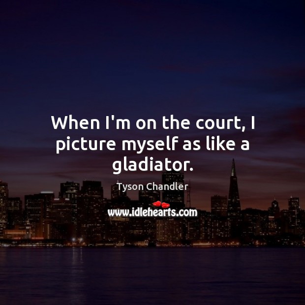 When I’m on the court, I picture myself as like a gladiator. Tyson Chandler Picture Quote