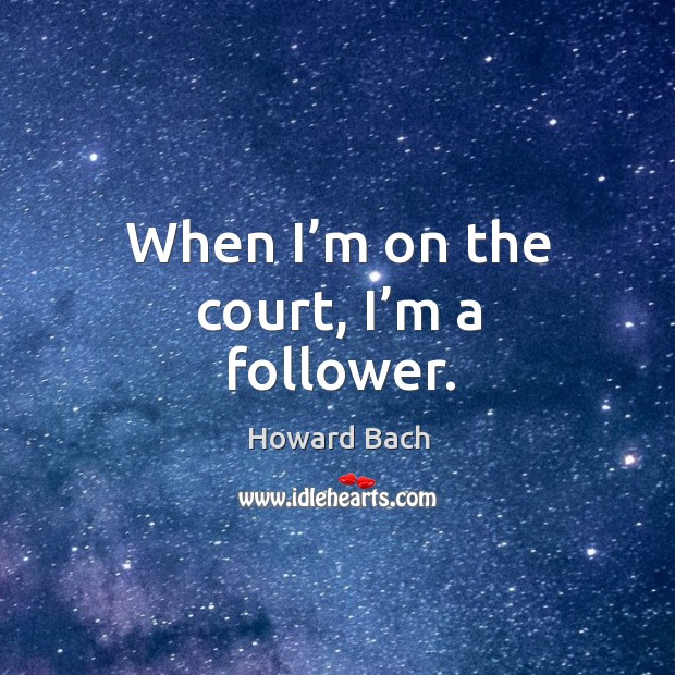 When I’m on the court, I’m a follower. Howard Bach Picture Quote